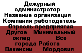 Дежурный администратор › Название организации ­ Компания-работодатель › Отрасль предприятия ­ Другое › Минимальный оклад ­ 22 000 - Все города Работа » Вакансии   . Мордовия респ.,Саранск г.
